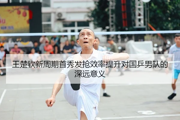 王楚钦新周期首秀发抢效率提升对国乒男队的深远意义 - JIUYOUSPORTS