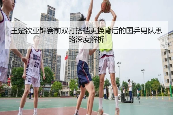 王楚钦亚锦赛前双打搭档更换背后的国乒男队思路深度解析（JIUYOUSPORTS）