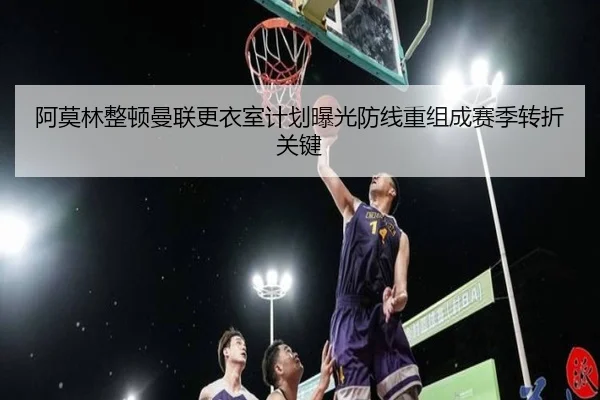 阿莫林整顿曼联更衣室计划曝光防线重组成赛季转折关键 - JIUYOUSPORTS